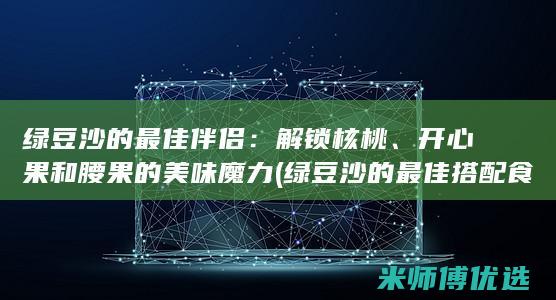 绿豆沙的最佳伴侣：解锁核桃、开心果和腰果的美味魔力 (绿豆沙的最佳搭配食物)