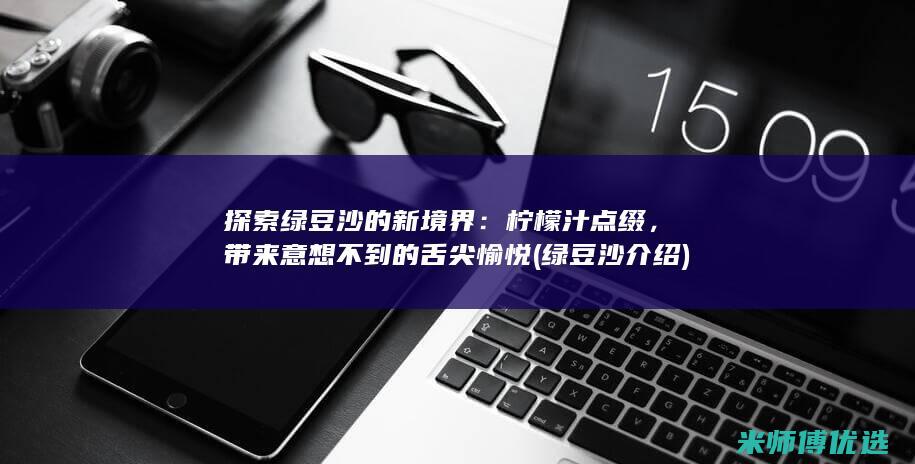 探索绿豆沙的新境界：柠檬汁点缀，带来意想不到的舌尖愉悦 (绿豆沙介绍)