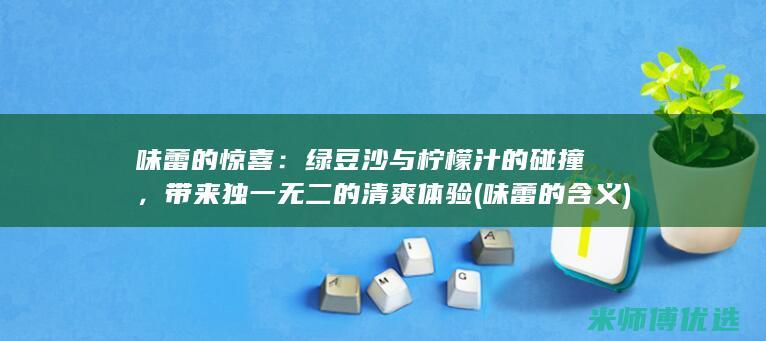 味蕾的惊喜：绿豆沙与柠檬汁的碰撞，带来独一无二的清爽体验 (味蕾的含义)