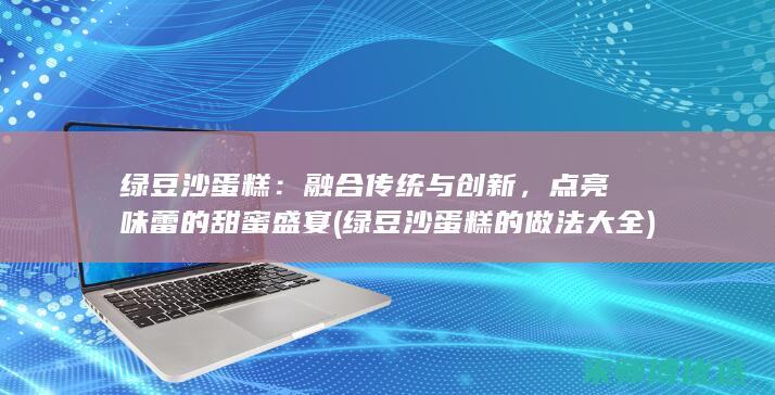 绿豆沙蛋糕：融合传统与创新，点亮味蕾的甜蜜盛宴 (绿豆沙蛋糕的做法大全)