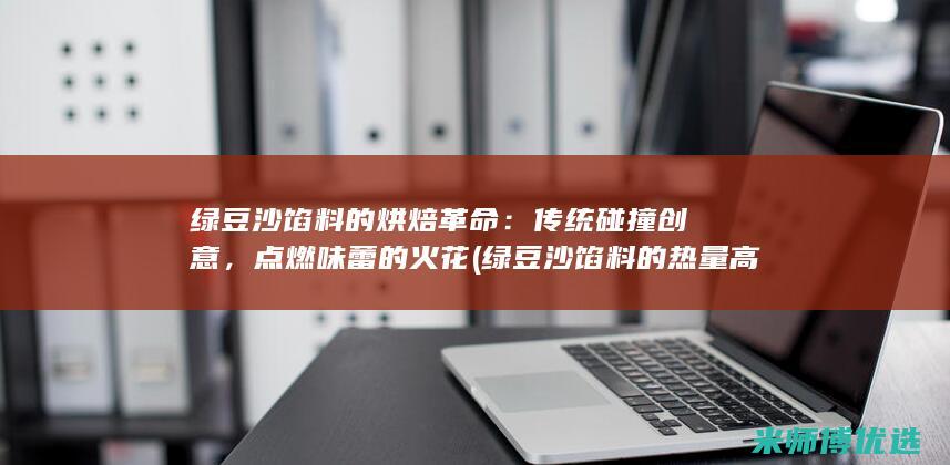 绿豆沙馅料的烘焙革命：传统碰撞创意，点燃味蕾的火花 (绿豆沙馅料的热量高吗)