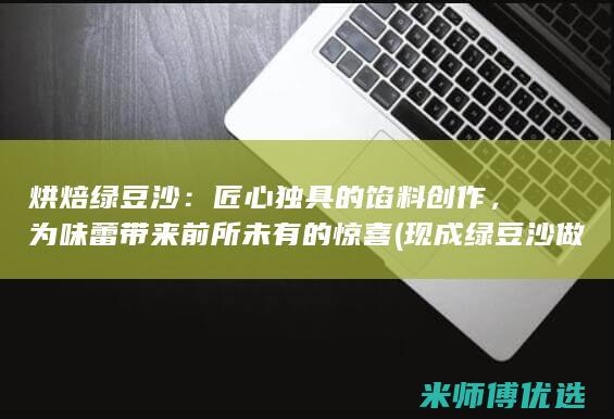 烘焙绿豆沙：匠心独具的馅料创作，为味蕾带来前所未有的惊喜 (现成绿豆沙做甜品)