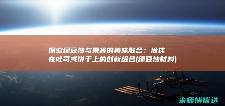 探索绿豆沙与果酱的美味融合：涂抹在吐司或饼干上的创新组合 (绿豆沙材料)