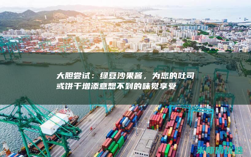 大胆尝试：绿豆沙果酱，为您的吐司或饼干增添意想不到的味觉享受
