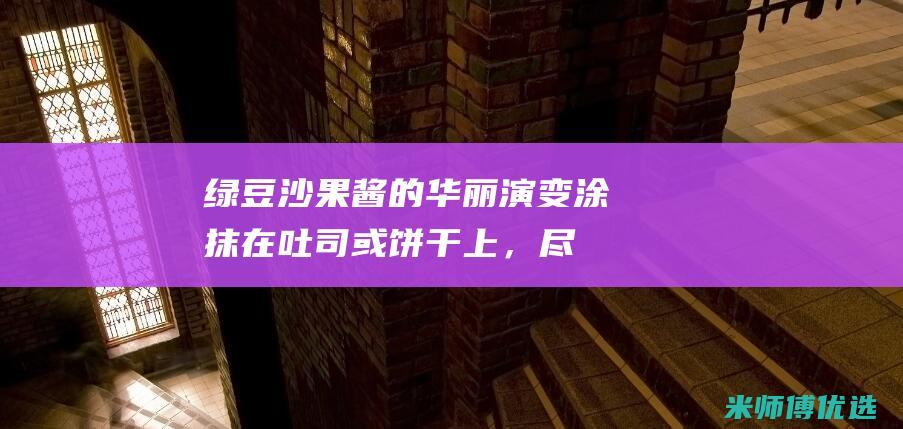 绿豆沙果酱的华丽演变：涂抹在吐司或饼干上，尽情享受其诱人滋味 (绿豆沙果酱的制作方法)