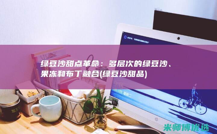 绿豆沙甜点革命：多层次的绿豆沙、果冻和布丁融合 (绿豆沙甜品)