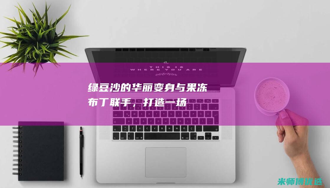 绿豆沙的华丽变身：与果冻/布丁联手，打造一场舌尖盛宴 (绿豆沙的口感)