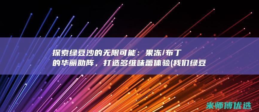 探索绿豆沙的无限可能：果冻/布丁的华丽助阵，打造多维味蕾体验 (我们绿豆沙是怎么做的)