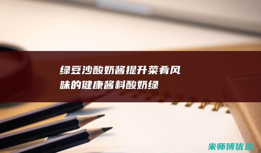 绿豆沙酸奶酱：提升菜肴风味的健康酱料 (酸奶绿豆沙的做法大全)