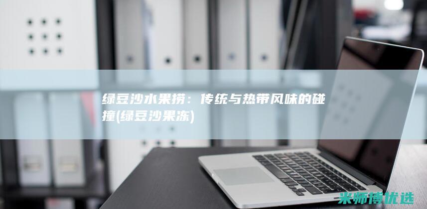 绿豆沙水果捞：传统与热带风味的碰撞 (绿豆沙果冻)