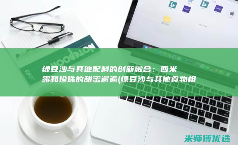 绿豆沙与其他配料的创新融合：西米露和珍珠的甜蜜邂逅 (绿豆沙与其他食物相克)