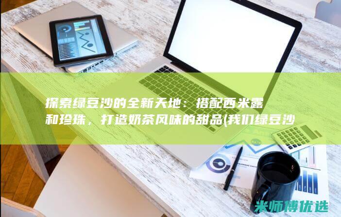 探索绿豆沙的全新天地：搭配西米露和珍珠，打造奶茶风味的甜品 (我们绿豆沙是怎么做的)