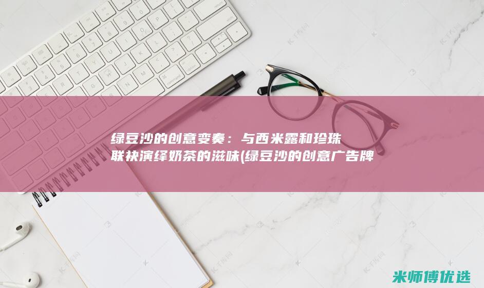 绿豆沙的创意变奏：与西米露和珍珠联袂演绎奶茶的滋味 (绿豆沙的创意广告牌)