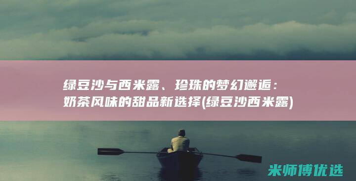 绿豆沙与西米露、珍珠的梦幻邂逅：奶茶风味的甜品新选择 (绿豆沙西米露)