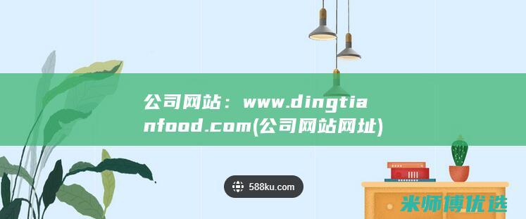 公司网站：www.dingtianfood.com (公司网站网址)