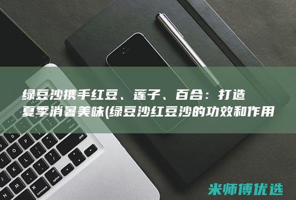 绿豆沙携手红豆、莲子、百合：打造夏季消暑美味 (绿豆沙红豆沙的功效和作用)