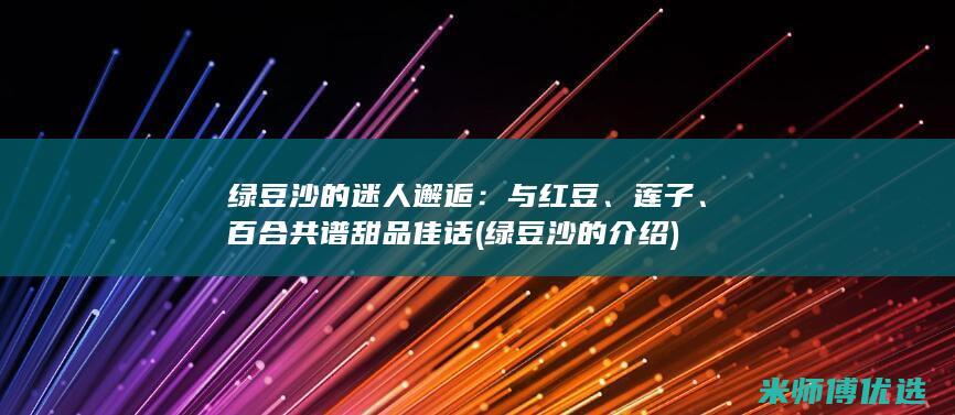 绿豆沙的迷人邂逅：与红豆、莲子、百合共谱甜品佳话 (绿豆沙的介绍)