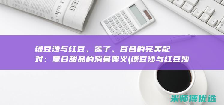 绿豆沙与红豆、莲子、百合的完美配对：夏日甜品的消暑奥义 (绿豆沙与红豆沙的区别)