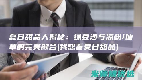 夏日甜品大揭秘：绿豆沙与凉粉/仙草的完美融合 (我想看夏日甜品)