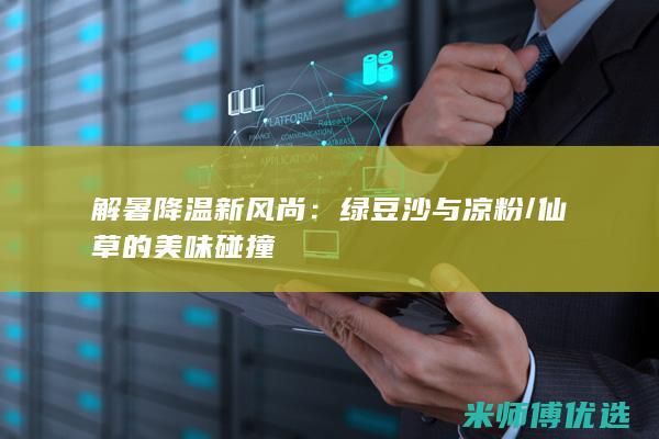 解暑降温新风尚：绿豆沙与凉粉/仙草的美味碰撞