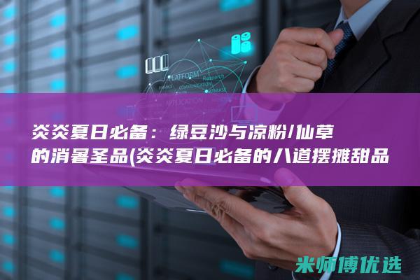 炎炎夏日必备：绿豆沙与凉粉/仙草的消暑圣品 (炎炎夏日必备的八道摆摊甜品做法)