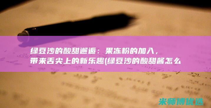 绿豆沙的酸甜邂逅：果冻粉的加入，带来舌尖上的新乐趣 (绿豆沙的酸甜酱怎么做)