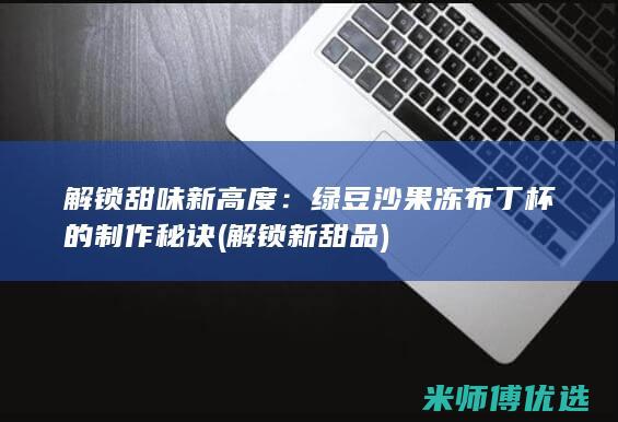 解锁甜味新高度：绿豆沙果冻布丁杯的制作秘诀 (解锁新甜品)