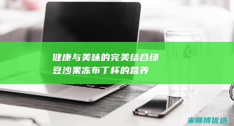健康与美味的完美结合：绿豆沙果冻布丁杯的营养佳品 (健康与美味的经典句子)