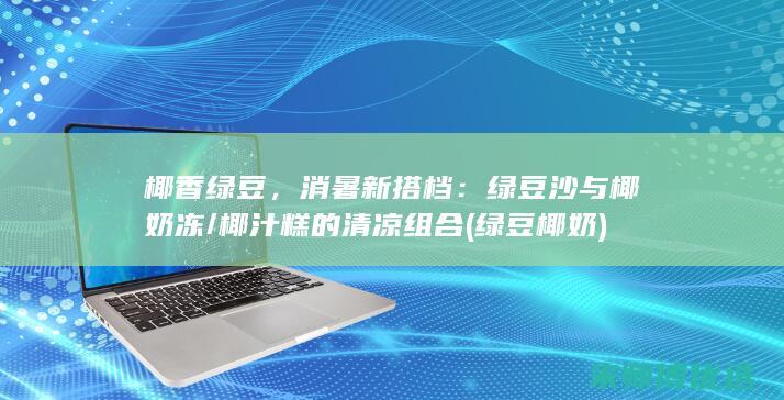 椰香绿豆，消暑新搭档：绿豆沙与椰奶冻/椰汁糕的清凉组合 (绿豆椰奶)
