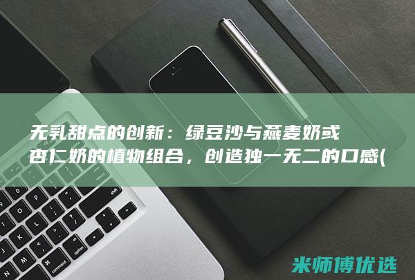 无乳甜点的创新：绿豆沙与燕麦奶或杏仁奶的植物组合，创造独一无二的口感 (无奶油甜点的做法)