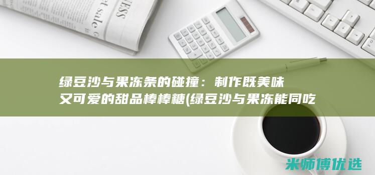 绿豆沙与果冻条的碰撞：制作既美味又可爱的甜品棒棒糖 (绿豆沙与果冻能同吃吗)