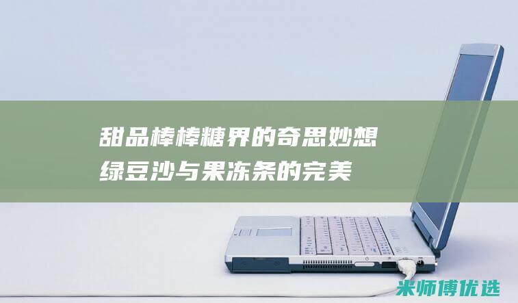 甜品棒棒糖界的奇思妙想：绿豆沙与果冻条的完美结合 (甜品棒棒糖的制作方法)