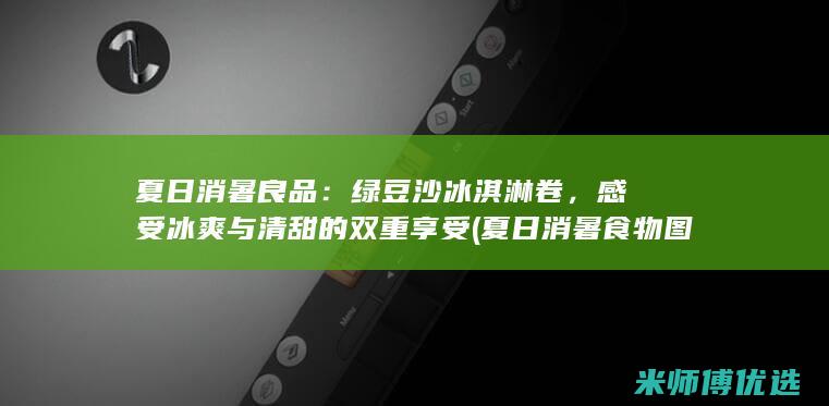 夏日消暑良品：绿豆沙冰淇淋卷，感受冰爽与清甜的双重享受 (夏日消暑食物图片)