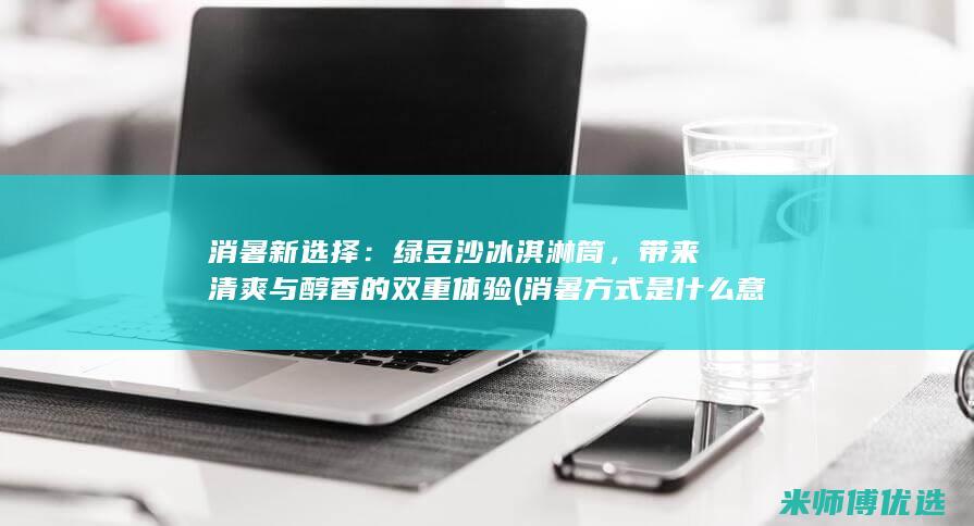 消暑新选择：绿豆沙冰淇淋筒，带来清爽与醇香的双重体验 (消暑方式是什么意思)