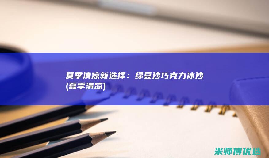 夏季清凉新选择：绿豆沙巧克力冰沙 (夏季 清凉)