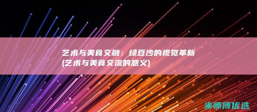 艺术与美食交融：绿豆沙的视觉革新 (艺术与美食交流的意义)