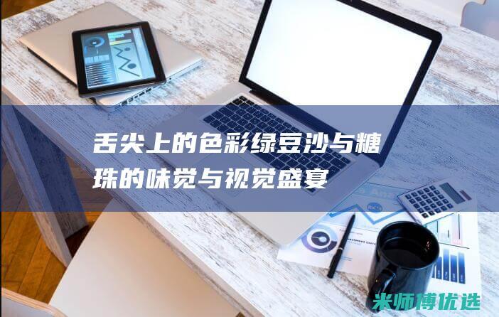 舌尖上的色彩：绿豆沙与糖珠的味觉与视觉盛宴 (舌尖上的色彩,添油加醋的颜色)
