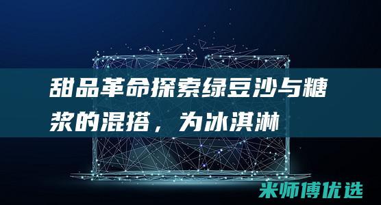 [甜品革命] 探索绿豆沙与糖浆的混搭，为冰淇淋带来意想不到的惊喜 (聊城有什么特产可以带回家)