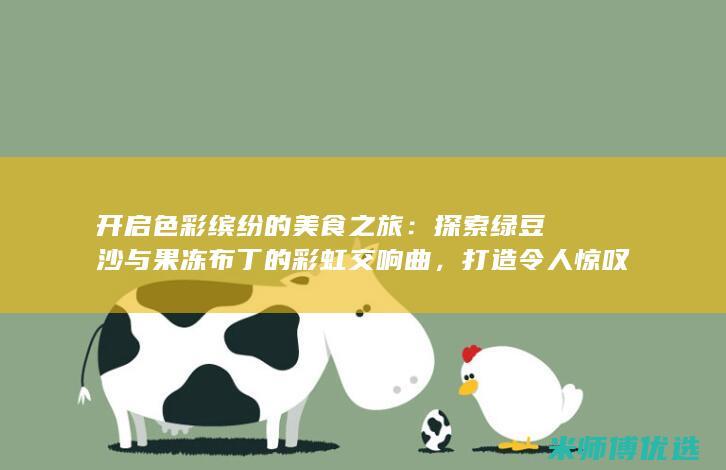 开启色彩缤纷的美食之旅：探索绿豆沙与果冻布丁的彩虹交响曲，打造令人惊叹的甜品塔 (开启色彩斑斓的生活)