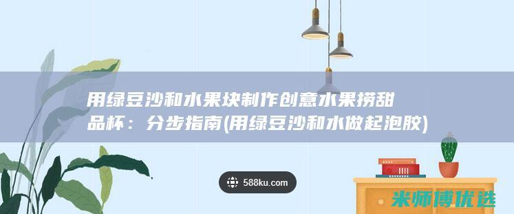 用绿豆沙和水果块制作创意水果捞甜品杯：分步指南 (用绿豆沙和水做起泡胶)