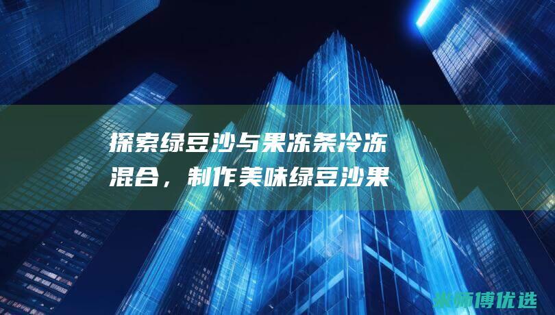 探索绿豆沙与果冻条冷冻混合，制作美味绿豆沙果冻冰棍 (绿绿豆沙)