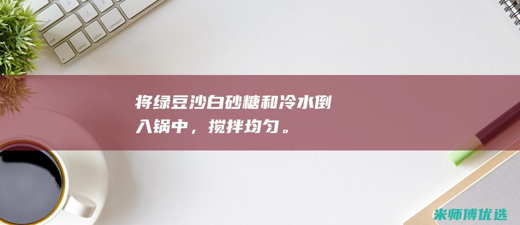 将绿豆沙、白砂糖和冷水倒入锅中，搅拌均匀。 (绿豆沙加什么变绿)