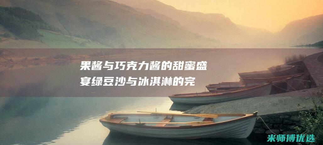 果酱与巧克力酱的甜蜜盛宴：绿豆沙与冰淇淋的完美搭配 (果酱与巧克力能同吃吗)