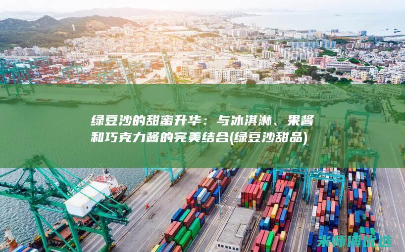 绿豆沙的甜蜜升华：与冰淇淋、果酱和巧克力酱的完美结合 (绿豆沙甜品)