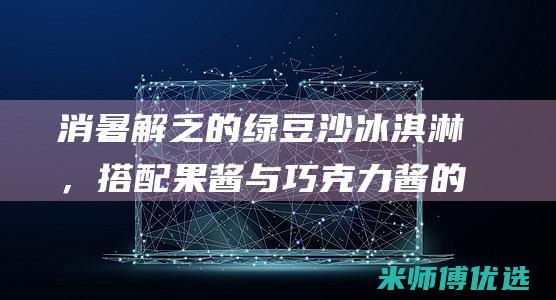 消暑解乏的绿豆沙冰淇淋，搭配果酱与巧克力酱的甜蜜诱惑 (消暑解乏的绿茶是什么)