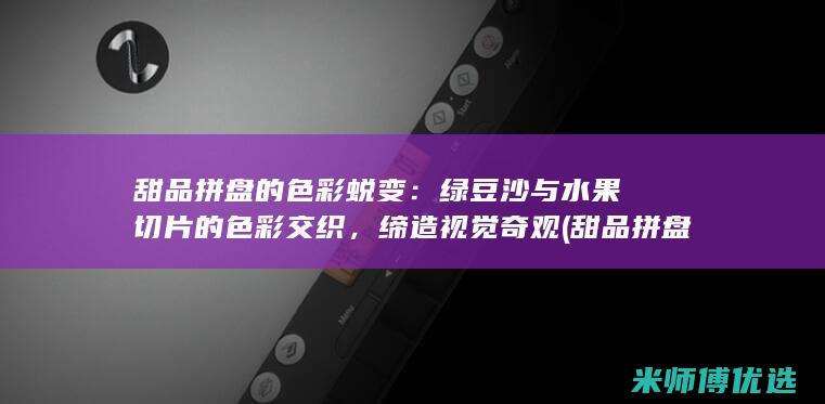 甜品拼盘的色彩蜕变：绿豆沙与水果切片的色彩交织，缔造视觉奇观 (甜品拼盘的色彩分析)