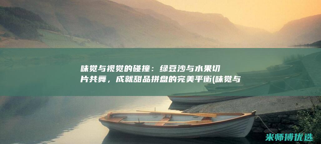 味觉与视觉的碰撞：绿豆沙与水果切片共舞，成就甜品拼盘的完美平衡 (味觉与视觉的华丽盛宴)