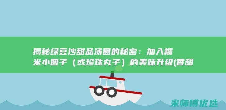 揭秘绿豆沙甜品汤圆的秘密：加入糯米小圆子（或珍珠丸子）的美味升级 (香甜绿豆沙)