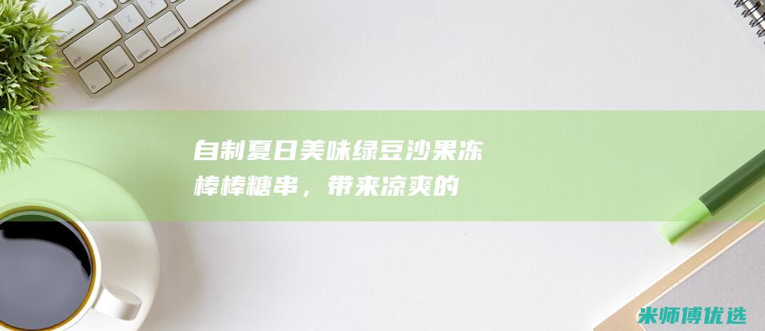 自制夏日美味：绿豆沙果冻棒棒糖串，带来凉爽的消暑体验 (自制夏日美味食谱)