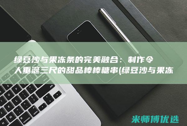 绿豆沙与果冻条的完美融合：制作令人垂涎三尺的甜品棒棒糖串 (绿豆沙与果冻能同吃吗)